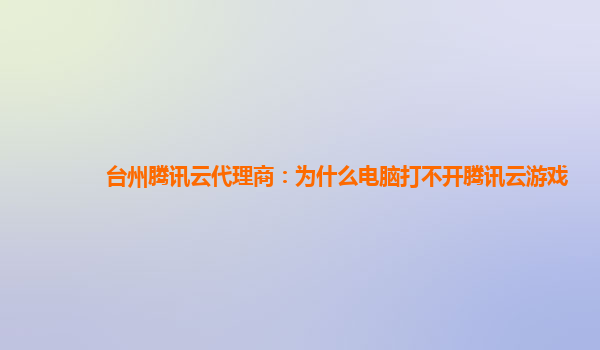 漳州台州腾讯云代理商：为什么电脑打不开腾讯云游戏